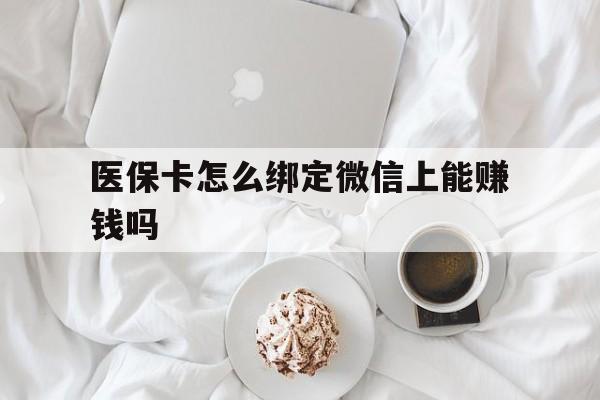 德宏最新医保卡怎么绑定微信上能赚钱吗方法分析(最方便真实的德宏医保卡如何绑定微信?方法)