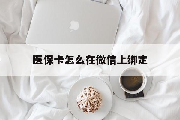 德宏最新医保卡怎么在微信上绑定方法分析(最方便真实的德宏医保卡怎么在微信上绑定银行卡方法)