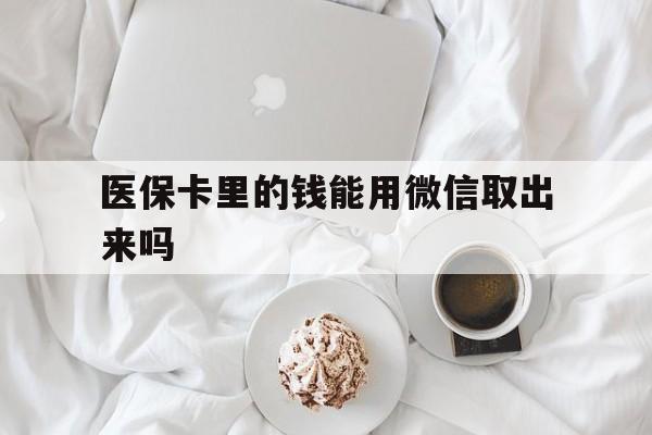德宏最新医保卡里的钱能用微信取出来吗方法分析(最方便真实的德宏医保卡里的钱可以微信提现吗方法)