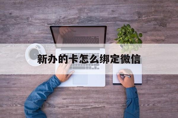 德宏最新新办的卡怎么绑定微信方法分析(最方便真实的德宏新办的卡怎么注册微信方法)