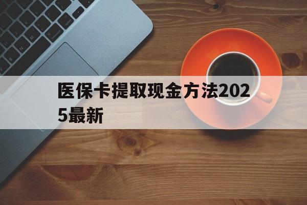 德宏最新医保卡提取现金方法2025最新方法分析(最方便真实的德宏医保卡如何提现?方法)