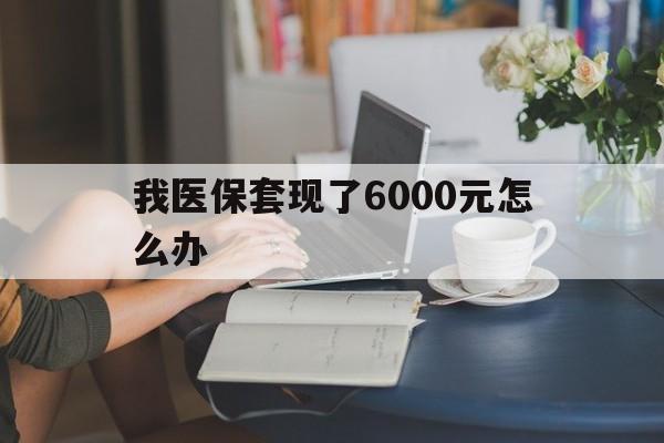 德宏最新我医保套现了6000元怎么办方法分析(最方便真实的德宏医保套现会被发现吗方法)