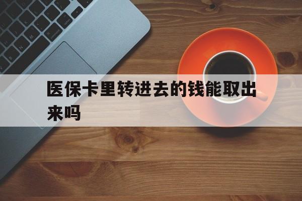 德宏最新医保卡里转进去的钱能取出来吗方法分析(最方便真实的德宏医保卡转钱进去怎么转出来方法)