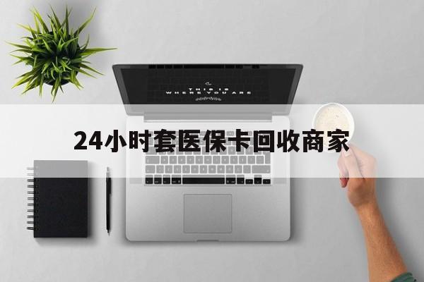德宏最新24小时套医保卡回收商家方法分析(最方便真实的德宏高价回收医保卡方法)