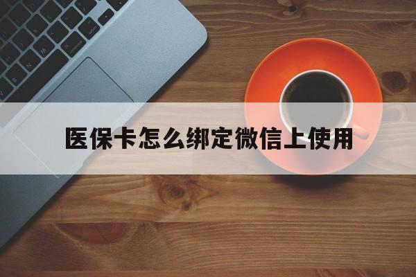 德宏最新医保卡怎么绑定微信上使用方法分析(最方便真实的德宏医保卡怎么绑定手机微信方法)