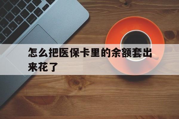 德宏最新怎么把医保卡里的余额套出来花了方法分析(最方便真实的德宏医保卡余额如何套现方法)