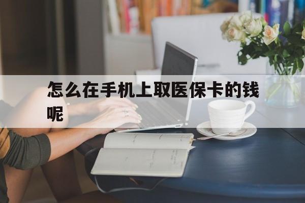 德宏最新怎么在手机上取医保卡的钱呢方法分析(最方便真实的德宏医保在手机上缴费怎么拿医保卡方法)
