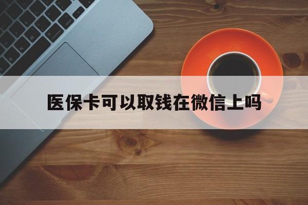 德宏最新医保卡可以取钱在微信上吗方法分析(最方便真实的德宏医保卡可以取钱在微信上吗怎么取方法)