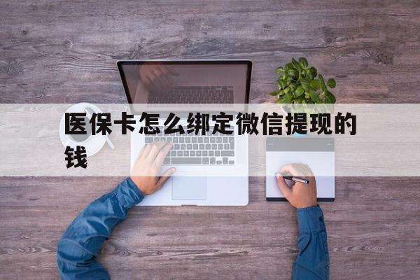 德宏最新医保卡怎么绑定微信提现的钱方法分析(最方便真实的德宏医保卡怎么绑定在微信上方法)